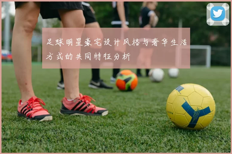 足球明星豪宅设计风格与奢华生活方式的共同特征分析