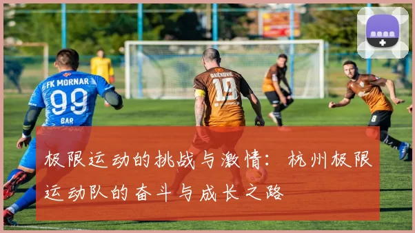 极限运动的挑战与激情：杭州极限运动队的奋斗与成长之路