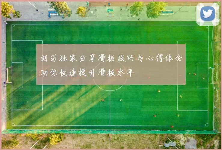 刘芳独家分享滑板技巧与心得体会助你快速提升滑板水平