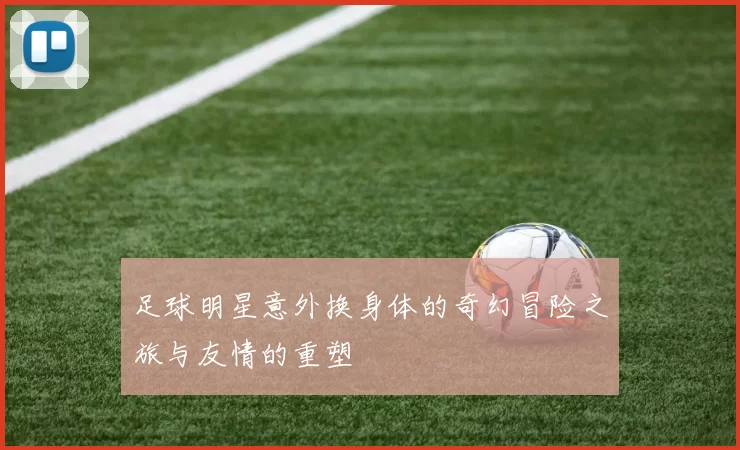 足球明星意外换身体的奇幻冒险之旅与友情的重塑