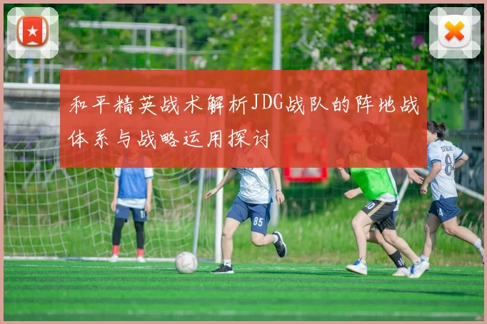 和平精英战术解析JDG战队的阵地战体系与战略运用探讨