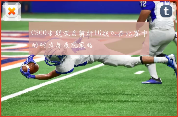 CSGO专题深度解析IG战队在比赛中的耐力与表现策略