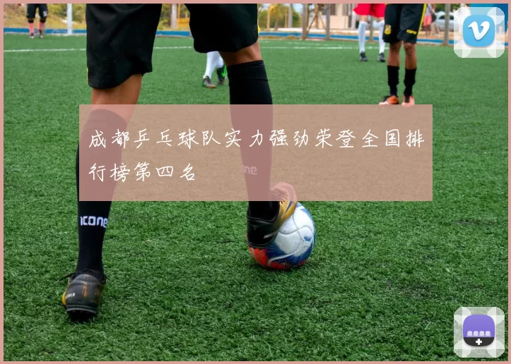 成都乒乓球队实力强劲荣登全国排行榜第四名