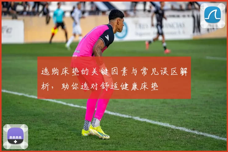 选购床垫的关键因素与常见误区解析，助你选对舒适健康床垫