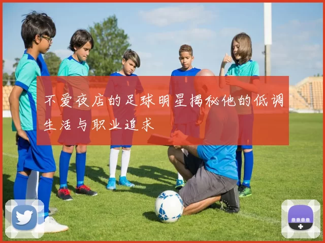 不爱夜店的足球明星揭秘他的低调生活与职业追求