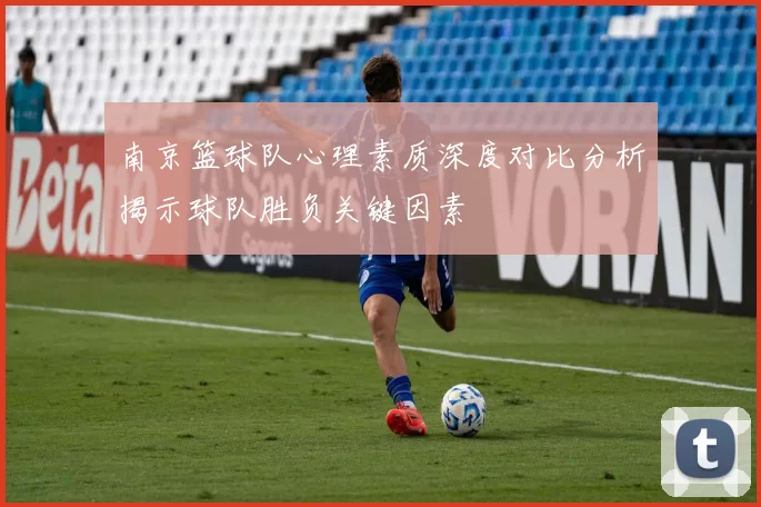 南京篮球队心理素质深度对比分析揭示球队胜负关键因素