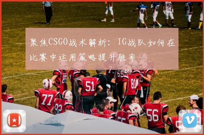 聚焦CSGO战术解析：IG战队如何在比赛中运用策略提升胜率