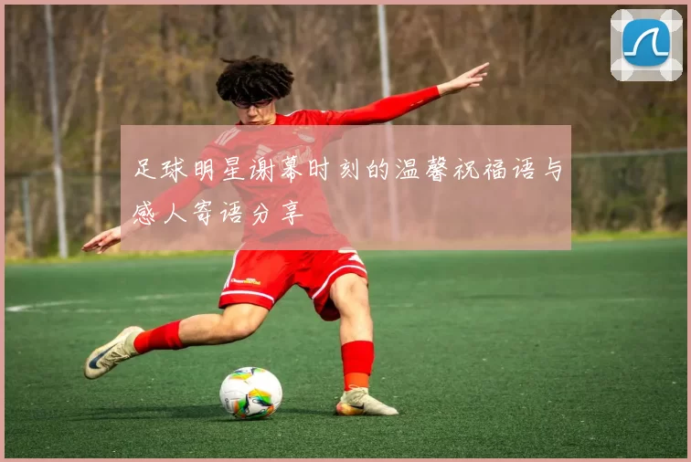 足球明星谢幕时刻的温馨祝福语与感人寄语分享