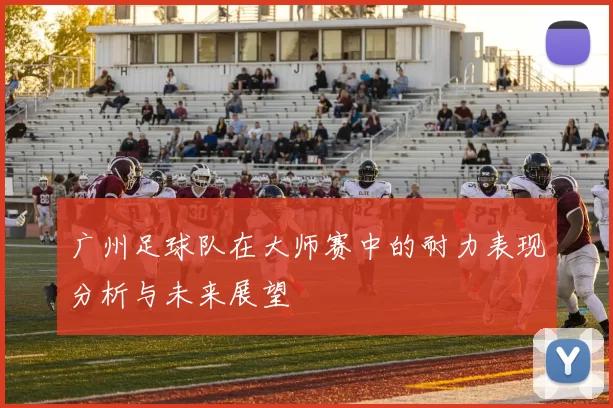 广州足球队在大师赛中的耐力表现分析与未来展望