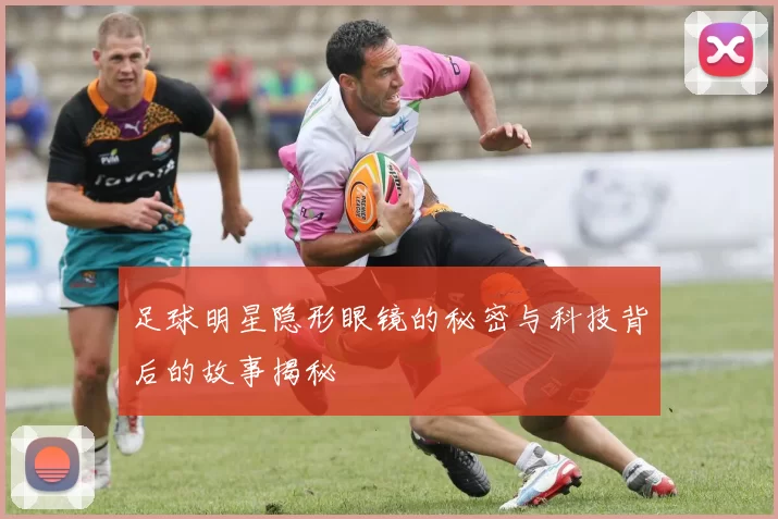 足球明星隐形眼镜的秘密与科技背后的故事揭秘