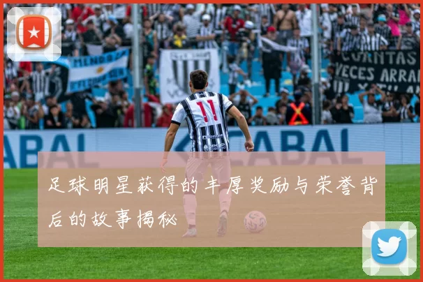 足球明星获得的丰厚奖励与荣誉背后的故事揭秘