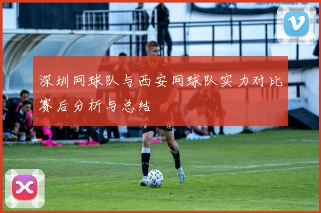 深圳网球队与西安网球队实力对比赛后分析与总结