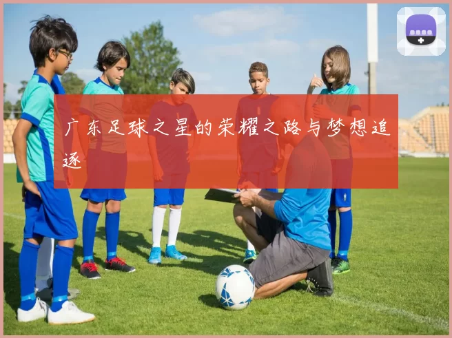广东足球之星的荣耀之路与梦想追逐