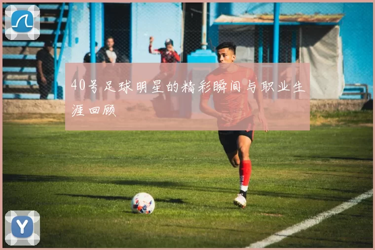 40号足球明星的精彩瞬间与职业生涯回顾