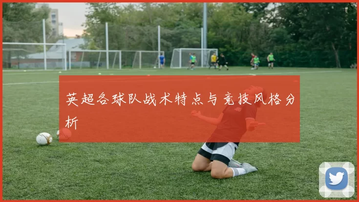 英超各球队战术特点与竞技风格分析