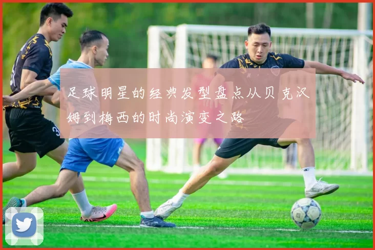 足球明星的经典发型盘点从贝克汉姆到梅西的时尚演变之路