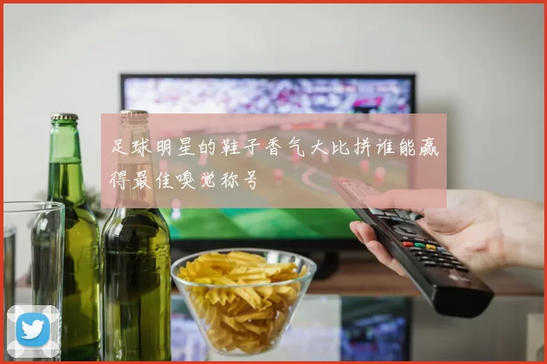 足球明星的鞋子香气大比拼谁能赢得最佳嗅觉称号
