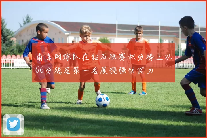 南京网球队在钻石联赛积分榜上以66分稳居第一名展现强劲实力