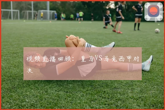视频直播回顾：皇马VS马竞西甲对决