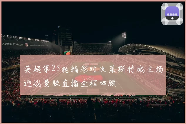 英超第25轮精彩对决莱斯特城主场迎战曼联直播全程回顾