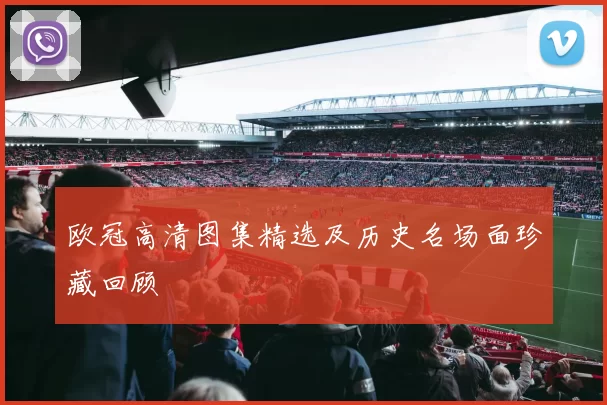 欧冠高清图集精选及历史名场面珍藏回顾