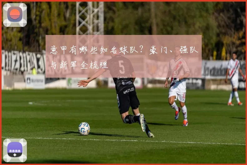 意甲有哪些知名球队？豪门、强队与新军全梳理