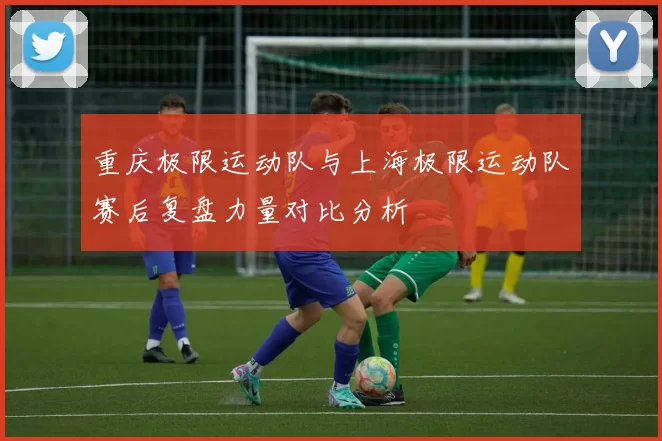 重庆极限运动队与上海极限运动队赛后复盘力量对比分析