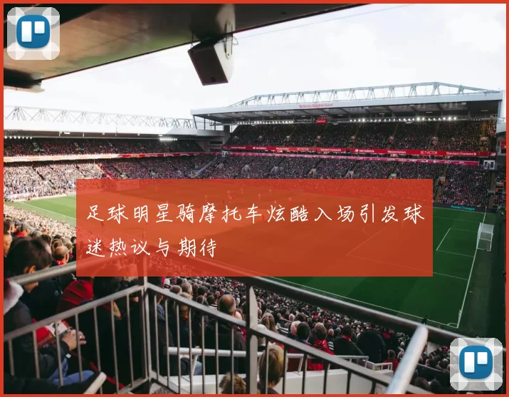 足球明星骑摩托车炫酷入场引发球迷热议与期待