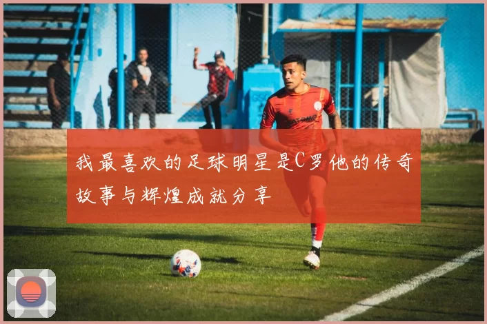 我最喜欢的足球明星是C罗他的传奇故事与辉煌成就分享