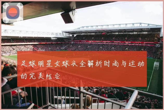 足球明星女球衣全解析时尚与运动的完美结合