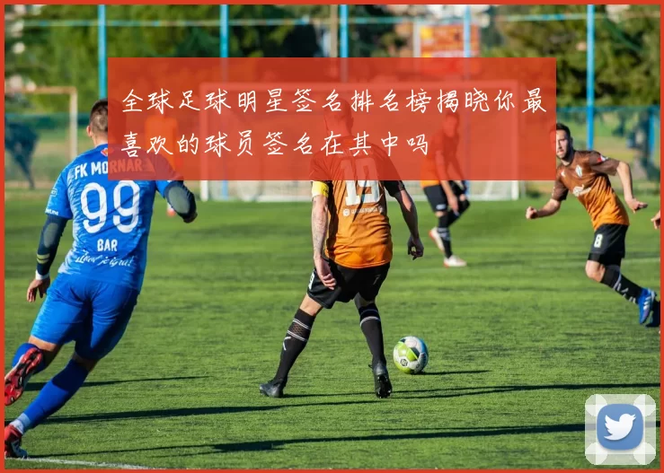 全球足球明星签名排名榜揭晓你最喜欢的球员签名在其中吗
