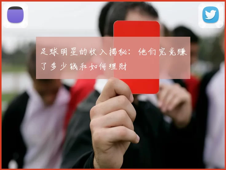 足球明星的收入揭秘：他们究竟赚了多少钱和如何理财