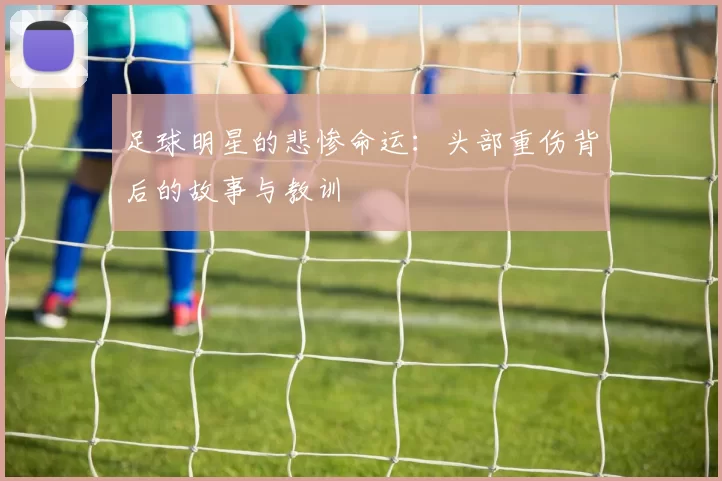 足球明星的悲惨命运：头部重伤背后的故事与教训