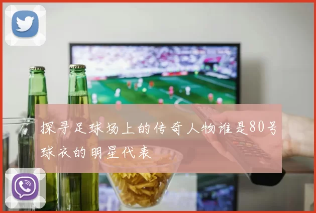 探寻足球场上的传奇人物谁是80号球衣的明星代表