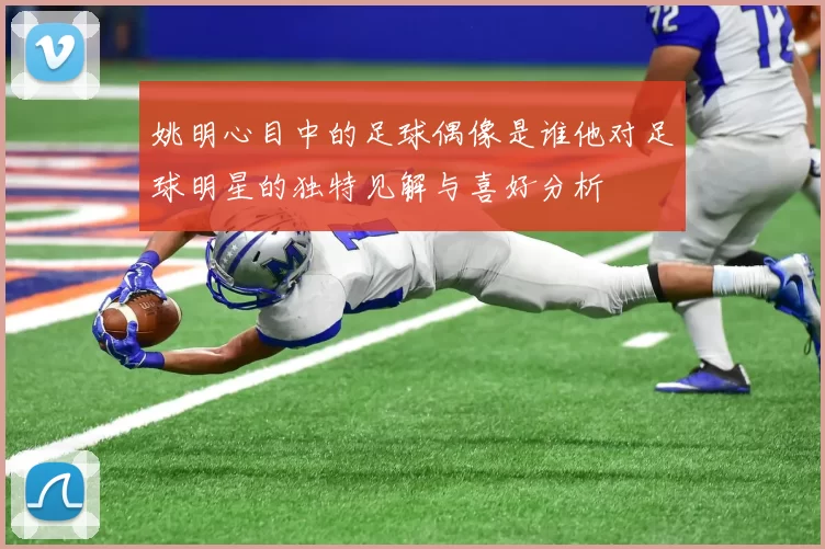 姚明心目中的足球偶像是谁他对足球明星的独特见解与喜好分析