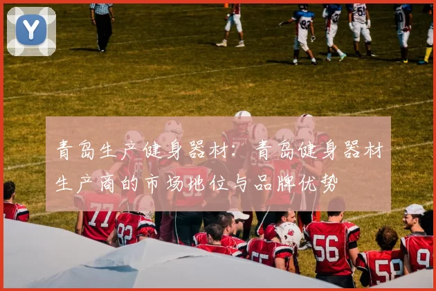 青岛生产健身器材：青岛健身器材生产商的市场地位与品牌优势