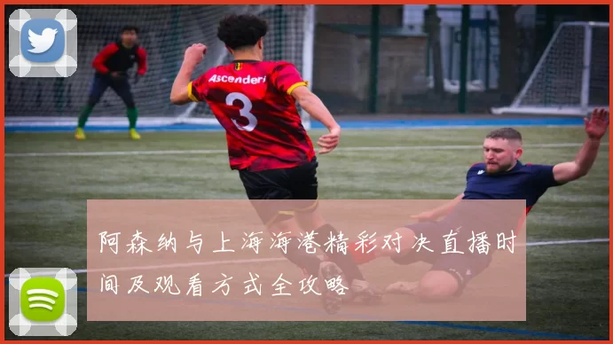 阿森纳与上海海港精彩对决直播时间及观看方式全攻略
