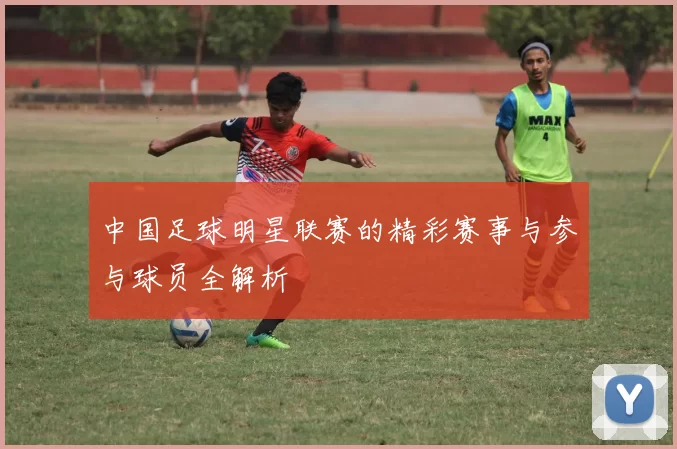 中国足球明星联赛的精彩赛事与参与球员全解析