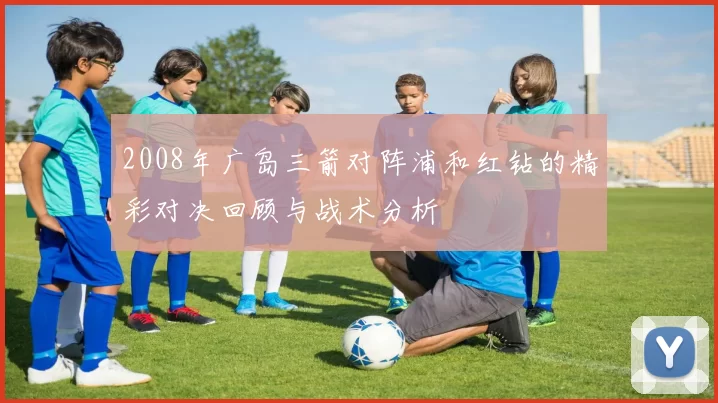 2008年广岛三箭对阵浦和红钻的精彩对决回顾与战术分析