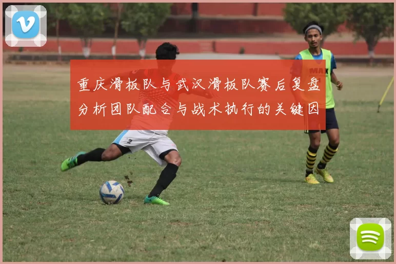 重庆滑板队与武汉滑板队赛后复盘分析团队配合与战术执行的关键因素