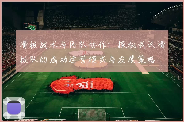 滑板战术与团队协作：探秘武汉滑板队的成功运营模式与发展策略
