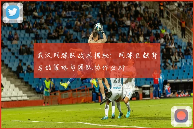 武汉网球队战术揭秘：网球巨献背后的策略与团队协作分析