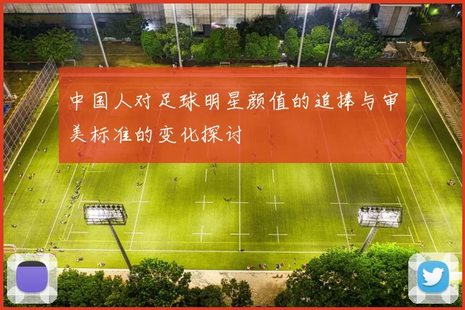 中国人对足球明星颜值的追捧与审美标准的变化探讨