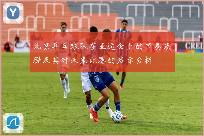 北京乒乓球队在亚运会上的节奏表现及其对未来比赛的启示分析