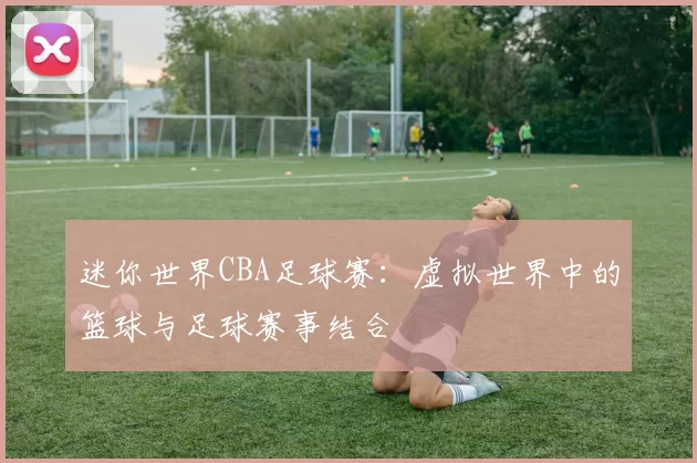 迷你世界CBA足球赛：虚拟世界中的篮球与足球赛事结合