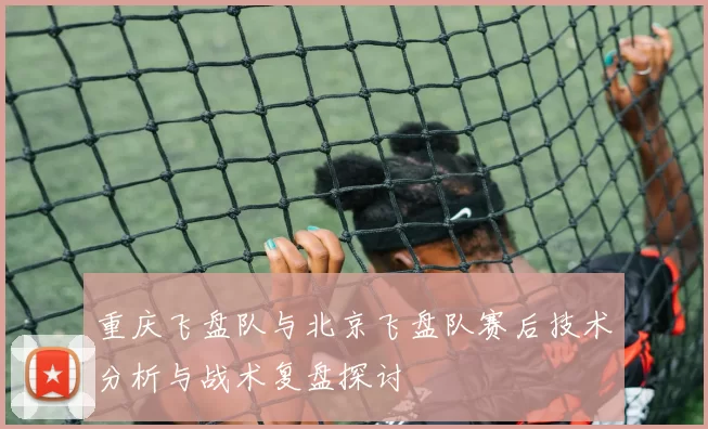 重庆飞盘队与北京飞盘队赛后技术分析与战术复盘探讨