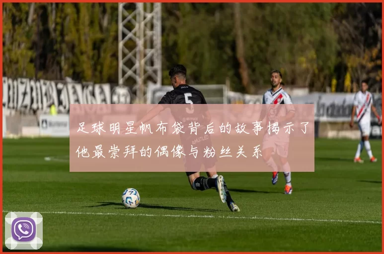 足球明星帆布袋背后的故事揭示了他最崇拜的偶像与粉丝关系
