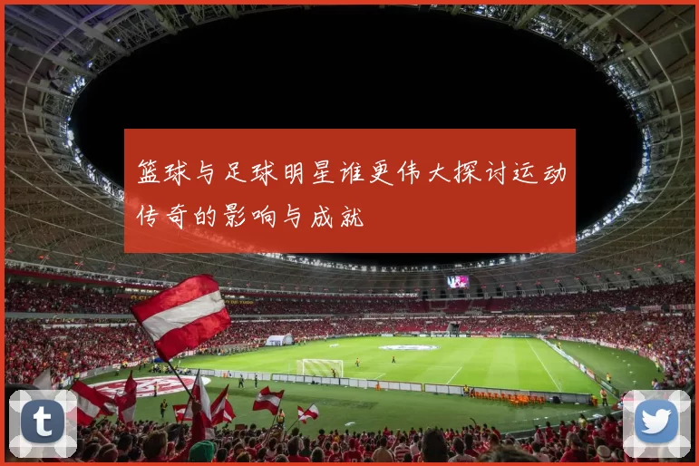 篮球与足球明星谁更伟大探讨运动传奇的影响与成就