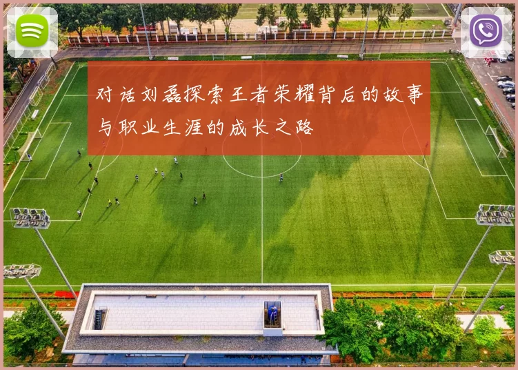 对话刘磊探索王者荣耀背后的故事与职业生涯的成长之路