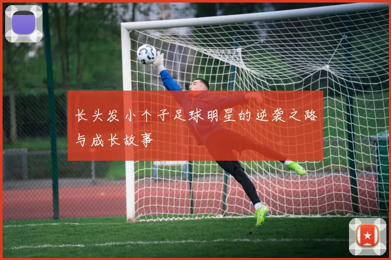 长头发小个子足球明星的逆袭之路与成长故事